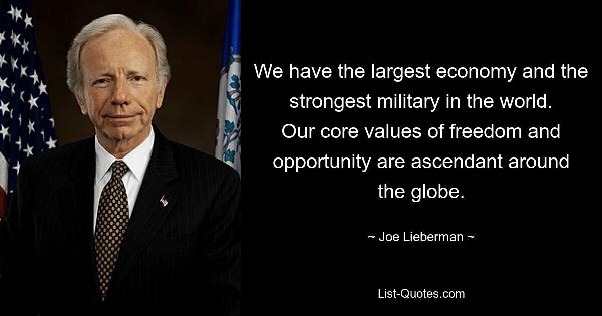 We have the largest economy and the strongest military in the world. Our core values of freedom and opportunity are ascendant around the globe. — © Joe Lieberman