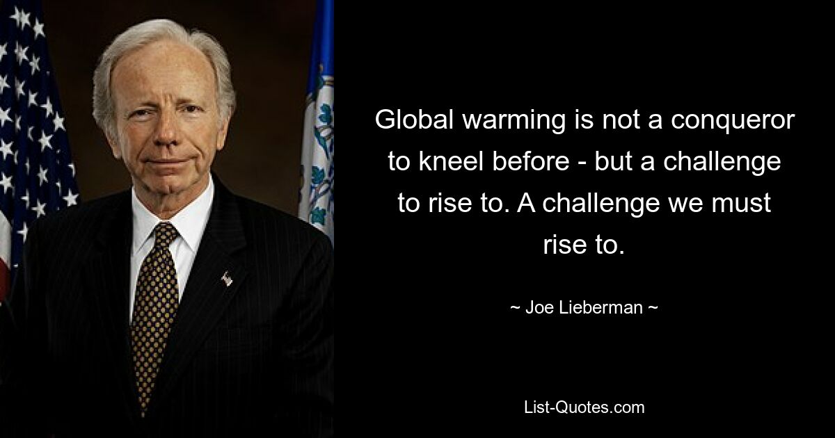 Global warming is not a conqueror to kneel before - but a challenge to rise to. A challenge we must rise to. — © Joe Lieberman