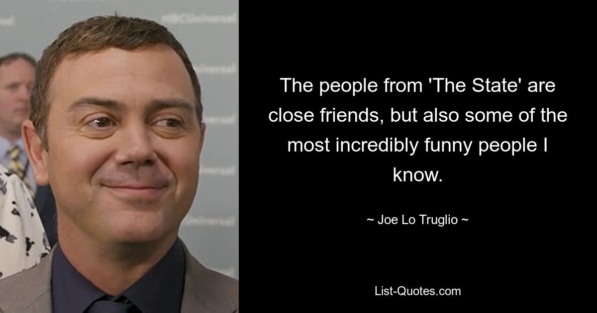 The people from 'The State' are close friends, but also some of the most incredibly funny people I know. — © Joe Lo Truglio