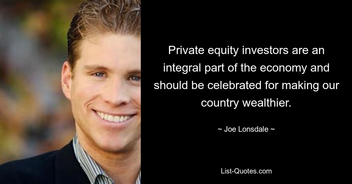 Private equity investors are an integral part of the economy and should be celebrated for making our country wealthier. — © Joe Lonsdale