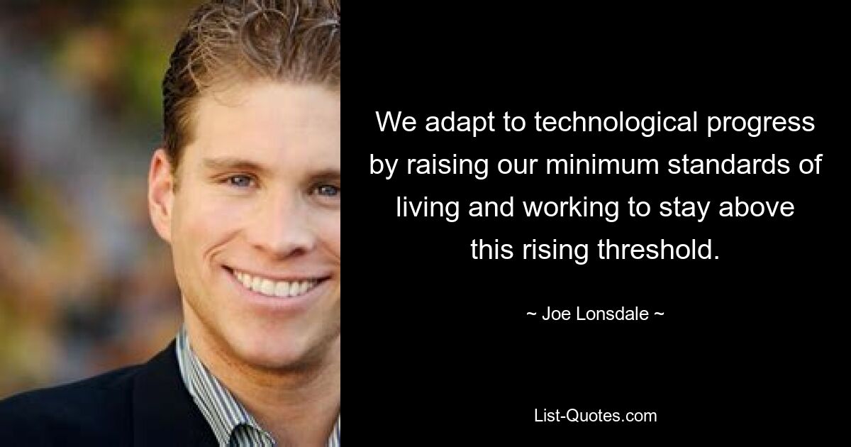 We adapt to technological progress by raising our minimum standards of living and working to stay above this rising threshold. — © Joe Lonsdale