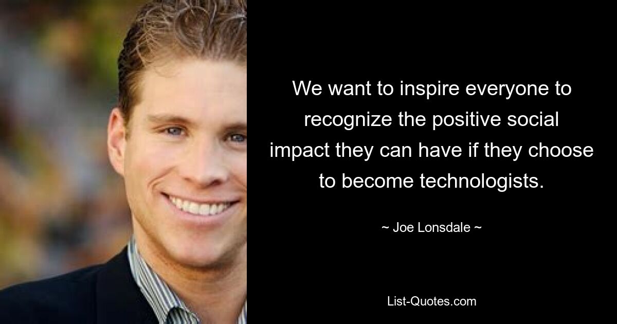 We want to inspire everyone to recognize the positive social impact they can have if they choose to become technologists. — © Joe Lonsdale