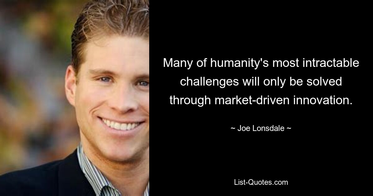 Many of humanity's most intractable challenges will only be solved through market-driven innovation. — © Joe Lonsdale