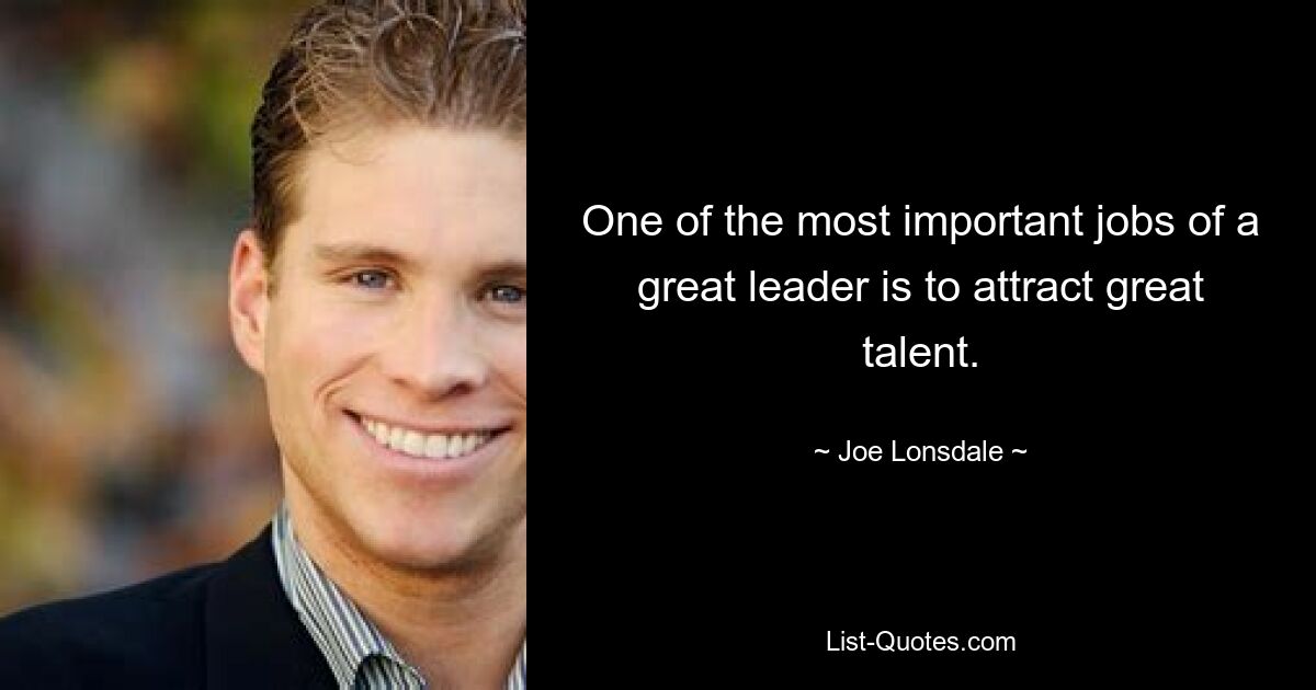 One of the most important jobs of a great leader is to attract great talent. — © Joe Lonsdale