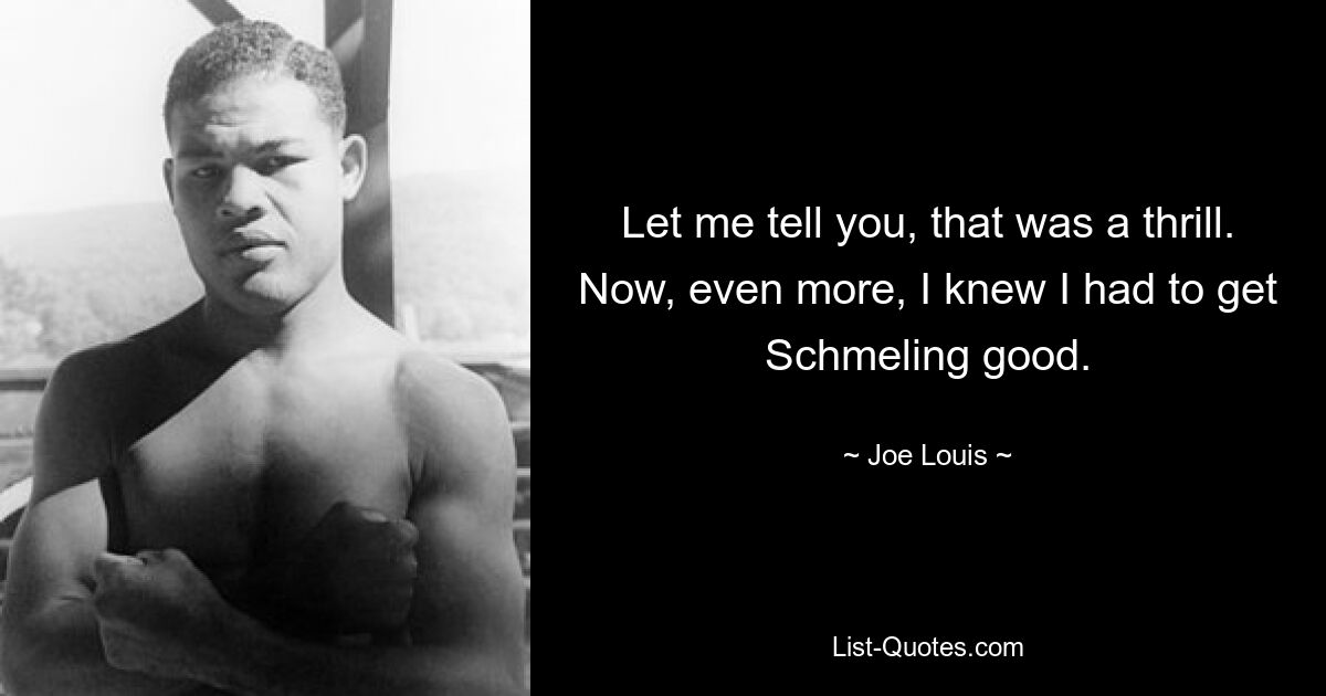 Let me tell you, that was a thrill. Now, even more, I knew I had to get Schmeling good. — © Joe Louis