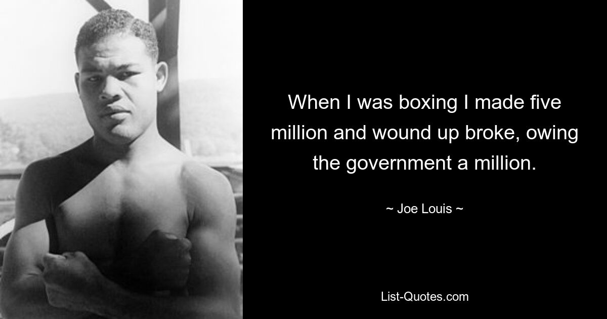 When I was boxing I made five million and wound up broke, owing the government a million. — © Joe Louis