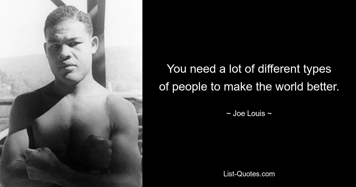 You need a lot of different types of people to make the world better. — © Joe Louis