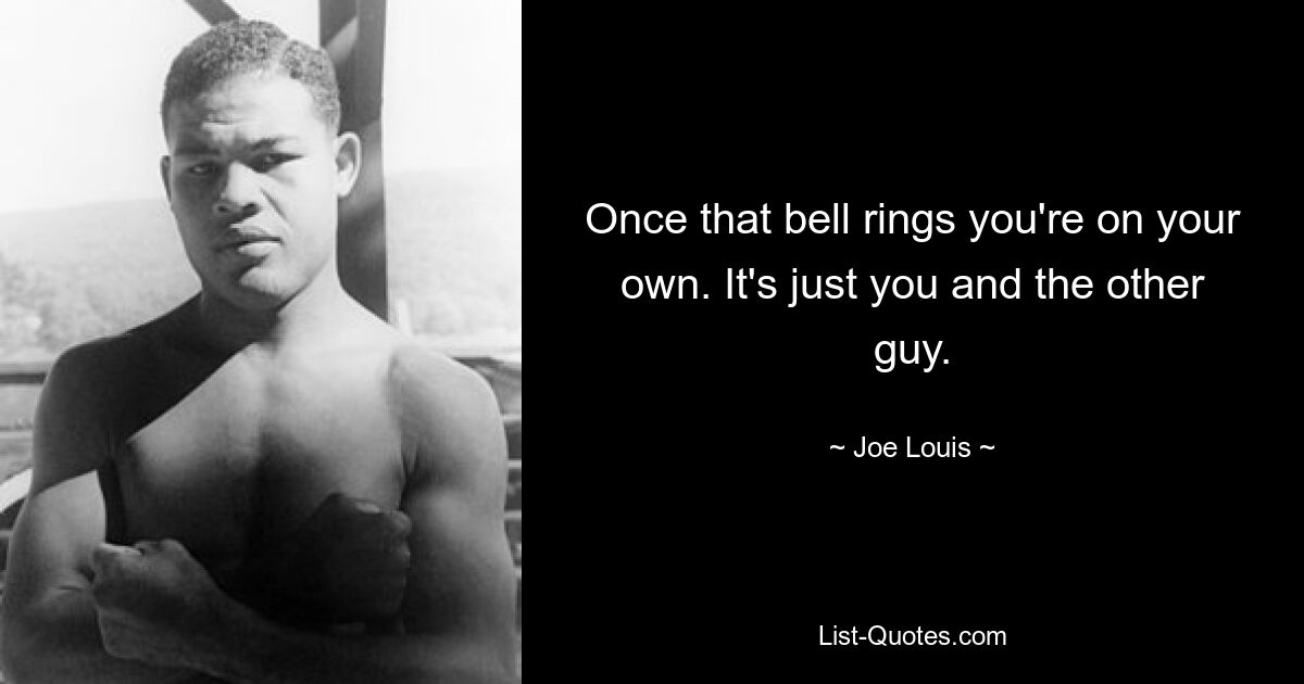 Once that bell rings you're on your own. It's just you and the other guy. — © Joe Louis