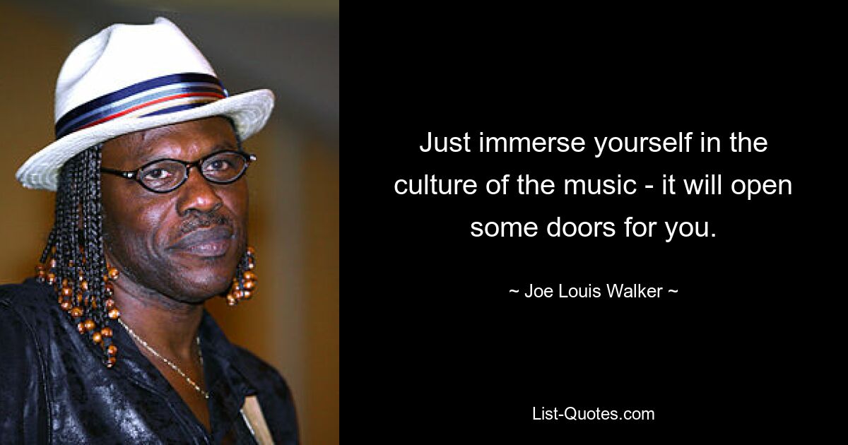 Just immerse yourself in the culture of the music - it will open some doors for you. — © Joe Louis Walker