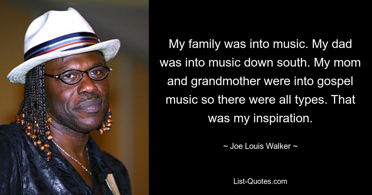 My family was into music. My dad was into music down south. My mom and grandmother were into gospel music so there were all types. That was my inspiration. — © Joe Louis Walker