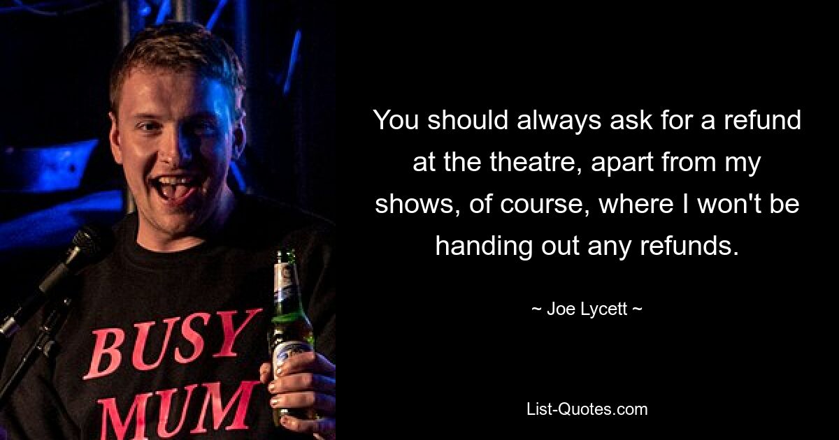 You should always ask for a refund at the theatre, apart from my shows, of course, where I won't be handing out any refunds. — © Joe Lycett