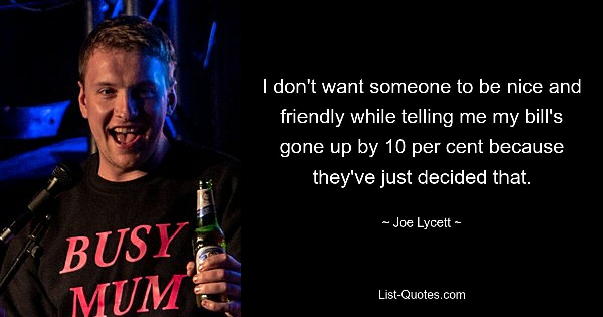 I don't want someone to be nice and friendly while telling me my bill's gone up by 10 per cent because they've just decided that. — © Joe Lycett