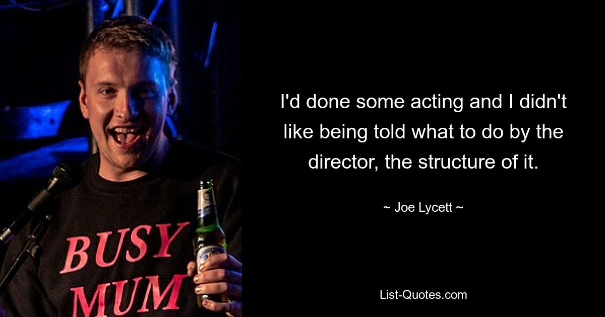 I'd done some acting and I didn't like being told what to do by the director, the structure of it. — © Joe Lycett