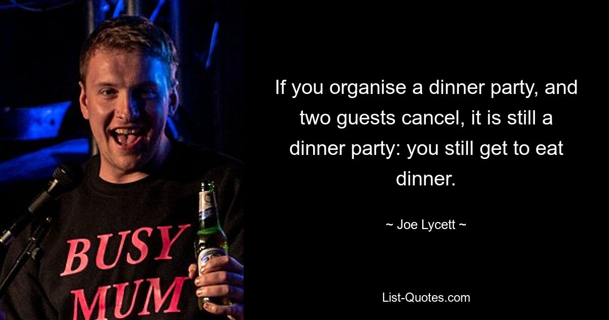 If you organise a dinner party, and two guests cancel, it is still a dinner party: you still get to eat dinner. — © Joe Lycett