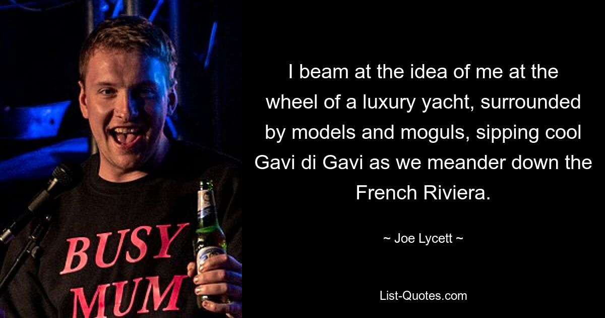 I beam at the idea of me at the wheel of a luxury yacht, surrounded by models and moguls, sipping cool Gavi di Gavi as we meander down the French Riviera. — © Joe Lycett