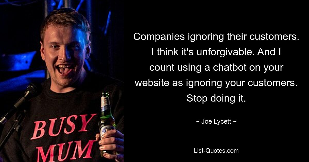 Companies ignoring their customers. I think it's unforgivable. And I count using a chatbot on your website as ignoring your customers. Stop doing it. — © Joe Lycett