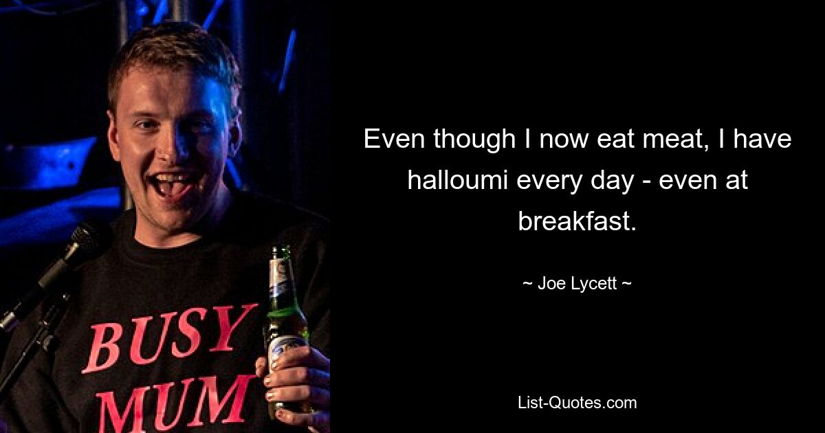 Even though I now eat meat, I have halloumi every day - even at breakfast. — © Joe Lycett