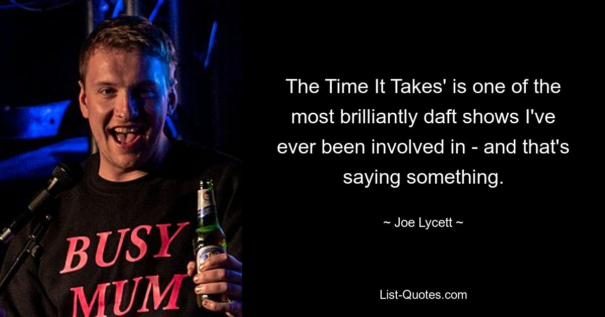 The Time It Takes' is one of the most brilliantly daft shows I've ever been involved in - and that's saying something. — © Joe Lycett