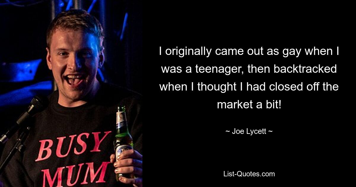 I originally came out as gay when I was a teenager, then backtracked when I thought I had closed off the market a bit! — © Joe Lycett