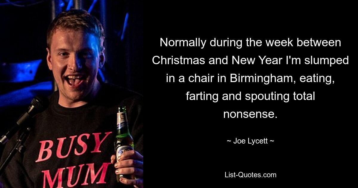 Normally during the week between Christmas and New Year I'm slumped in a chair in Birmingham, eating, farting and spouting total nonsense. — © Joe Lycett