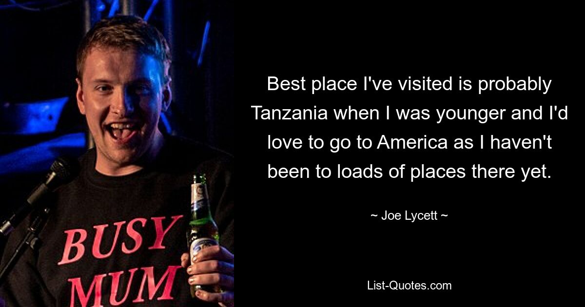 Best place I've visited is probably Tanzania when I was younger and I'd love to go to America as I haven't been to loads of places there yet. — © Joe Lycett