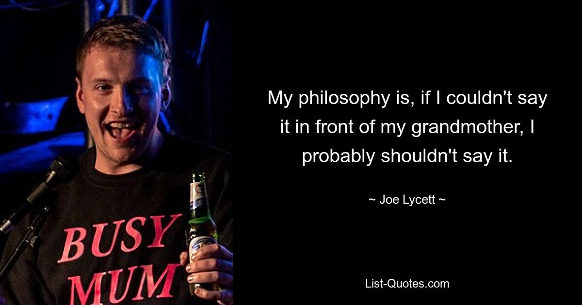 My philosophy is, if I couldn't say it in front of my grandmother, I probably shouldn't say it. — © Joe Lycett