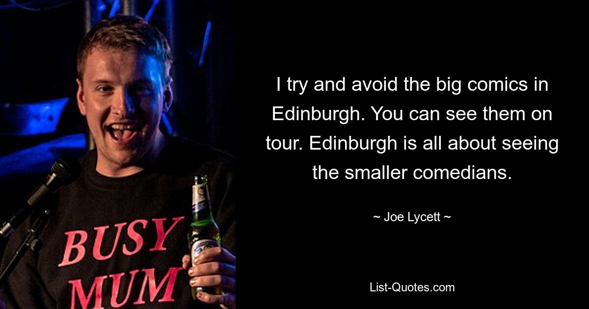 I try and avoid the big comics in Edinburgh. You can see them on tour. Edinburgh is all about seeing the smaller comedians. — © Joe Lycett