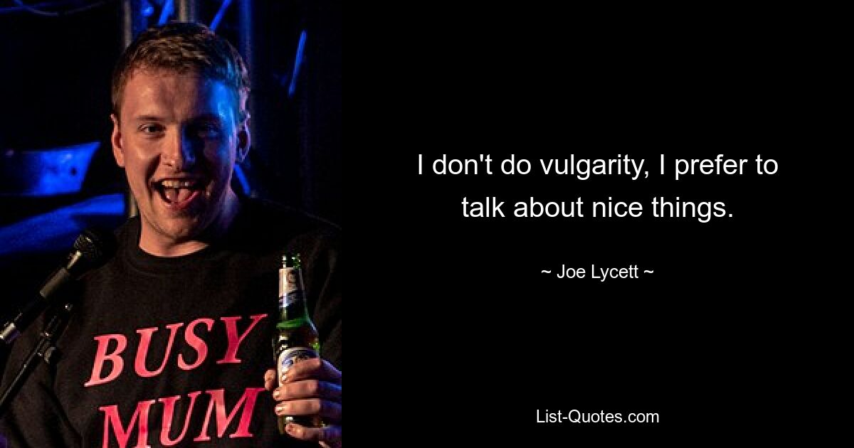 I don't do vulgarity, I prefer to talk about nice things. — © Joe Lycett