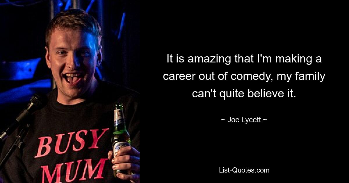 It is amazing that I'm making a career out of comedy, my family can't quite believe it. — © Joe Lycett