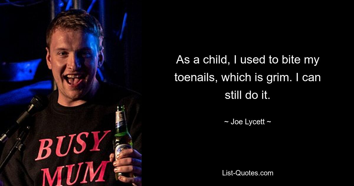 As a child, I used to bite my toenails, which is grim. I can still do it. — © Joe Lycett