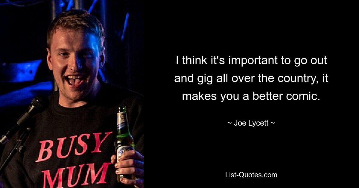 I think it's important to go out and gig all over the country, it makes you a better comic. — © Joe Lycett