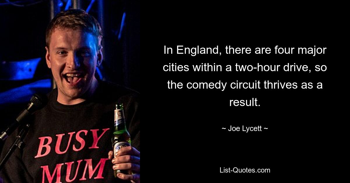 In England, there are four major cities within a two-hour drive, so the comedy circuit thrives as a result. — © Joe Lycett