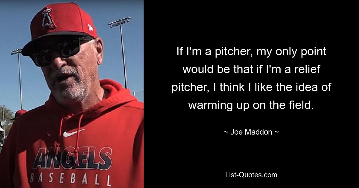 If I'm a pitcher, my only point would be that if I'm a relief pitcher, I think I like the idea of warming up on the field. — © Joe Maddon