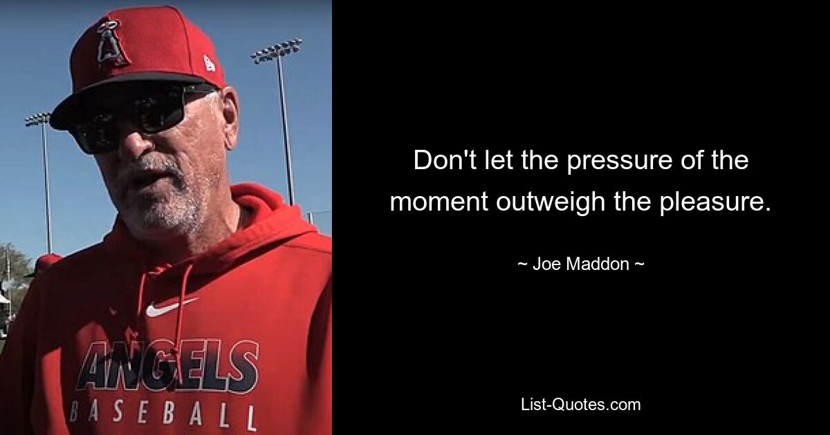 Don't let the pressure of the moment outweigh the pleasure. — © Joe Maddon