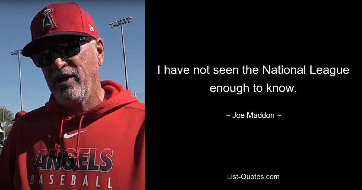 I have not seen the National League enough to know. — © Joe Maddon