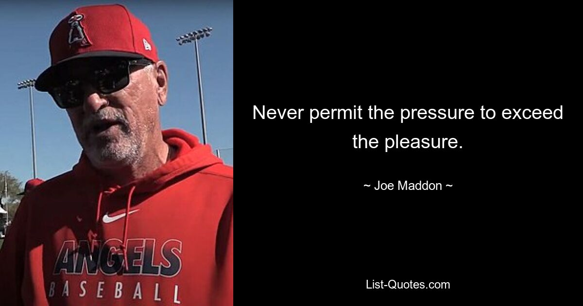 Never permit the pressure to exceed the pleasure. — © Joe Maddon