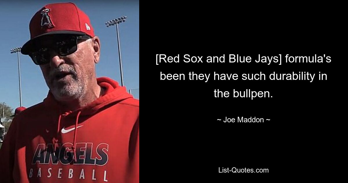 [Red Sox and Blue Jays] formula's been they have such durability in the bullpen. — © Joe Maddon