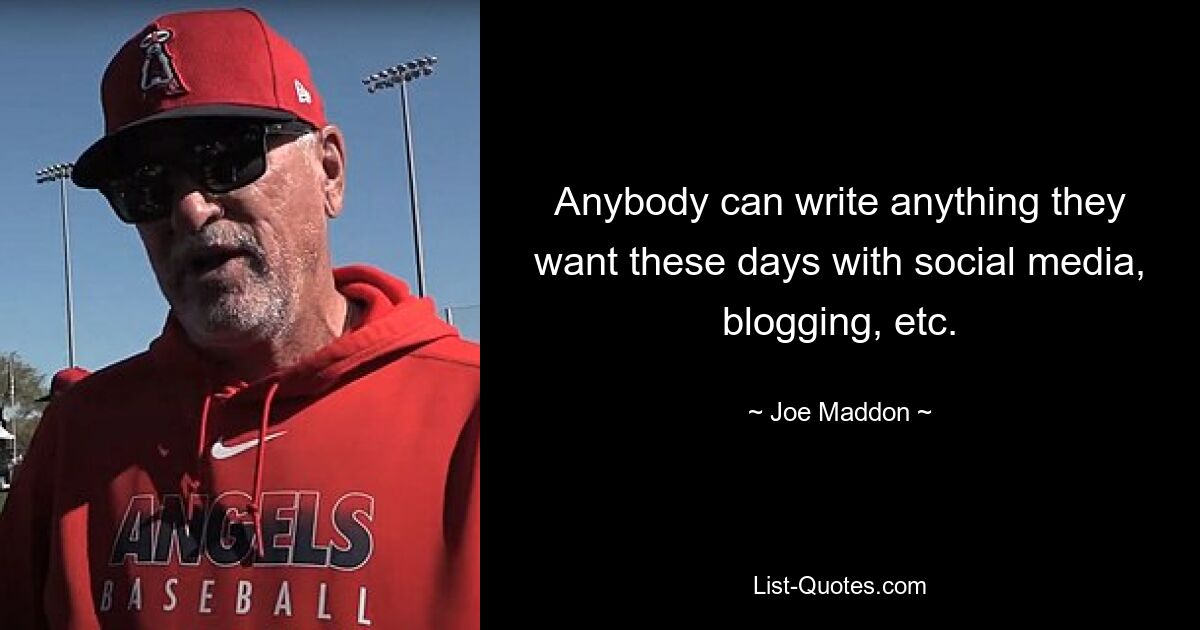 Anybody can write anything they want these days with social media, blogging, etc. — © Joe Maddon