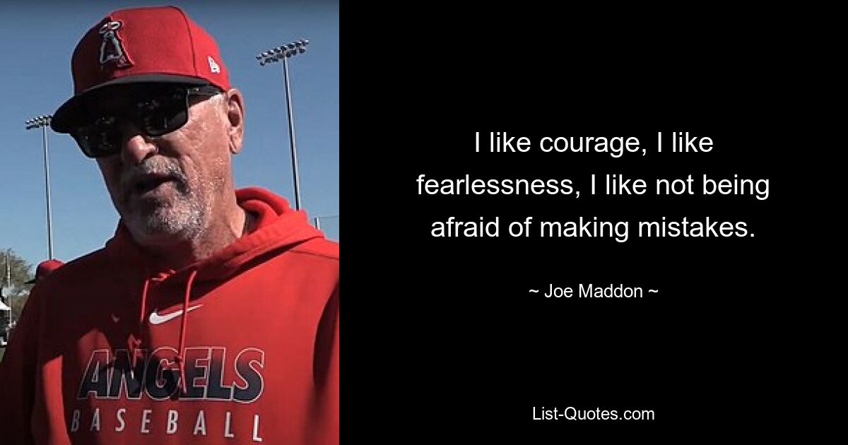 I like courage, I like fearlessness, I like not being afraid of making mistakes. — © Joe Maddon