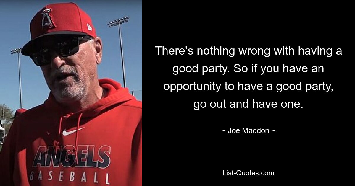 There's nothing wrong with having a good party. So if you have an opportunity to have a good party, go out and have one. — © Joe Maddon