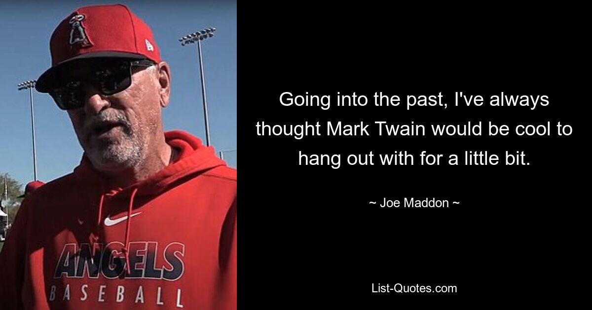 Going into the past, I've always thought Mark Twain would be cool to hang out with for a little bit. — © Joe Maddon