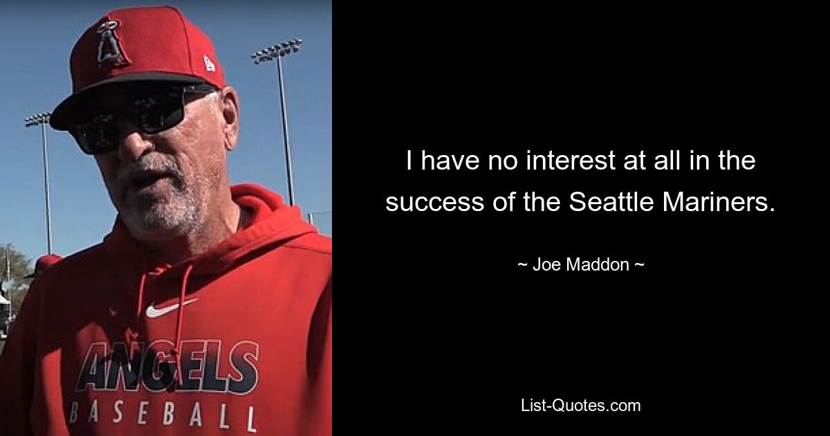 I have no interest at all in the success of the Seattle Mariners. — © Joe Maddon