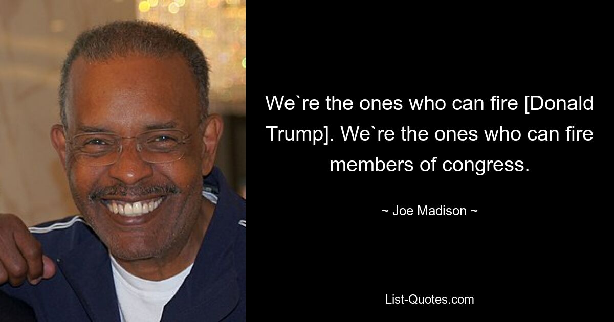 We`re the ones who can fire [Donald Trump]. We`re the ones who can fire members of congress. — © Joe Madison