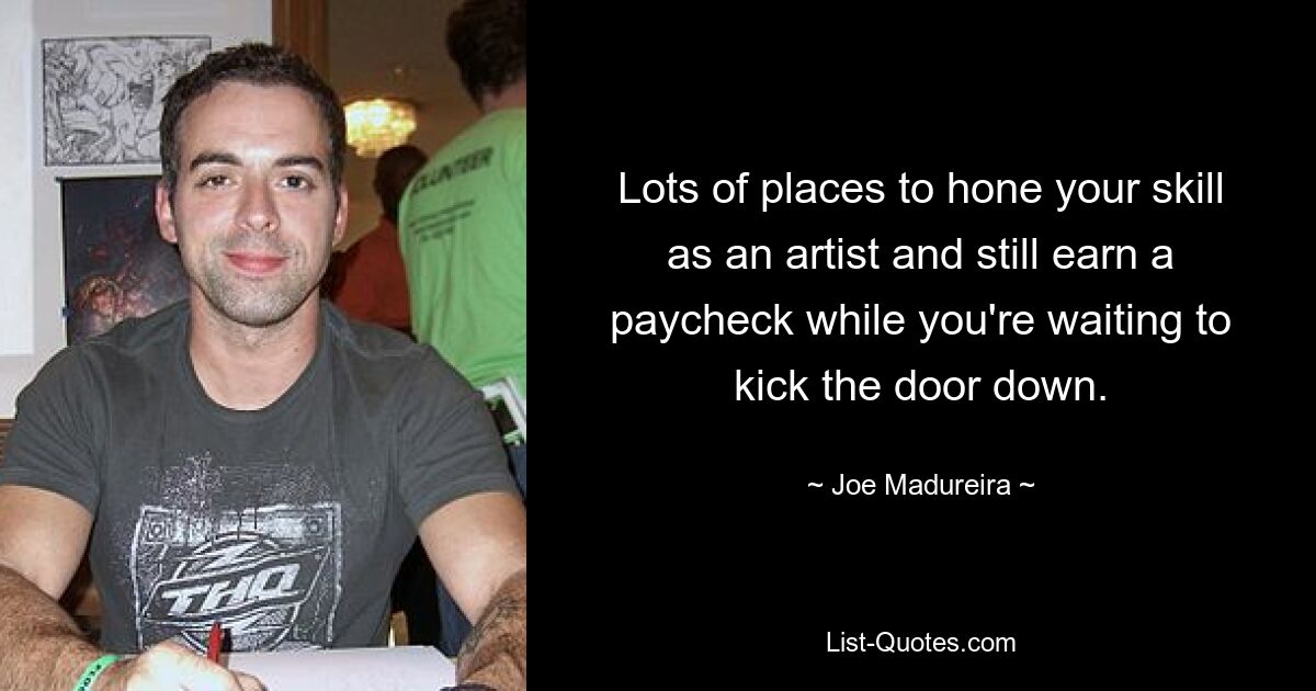 Lots of places to hone your skill as an artist and still earn a paycheck while you're waiting to kick the door down. — © Joe Madureira