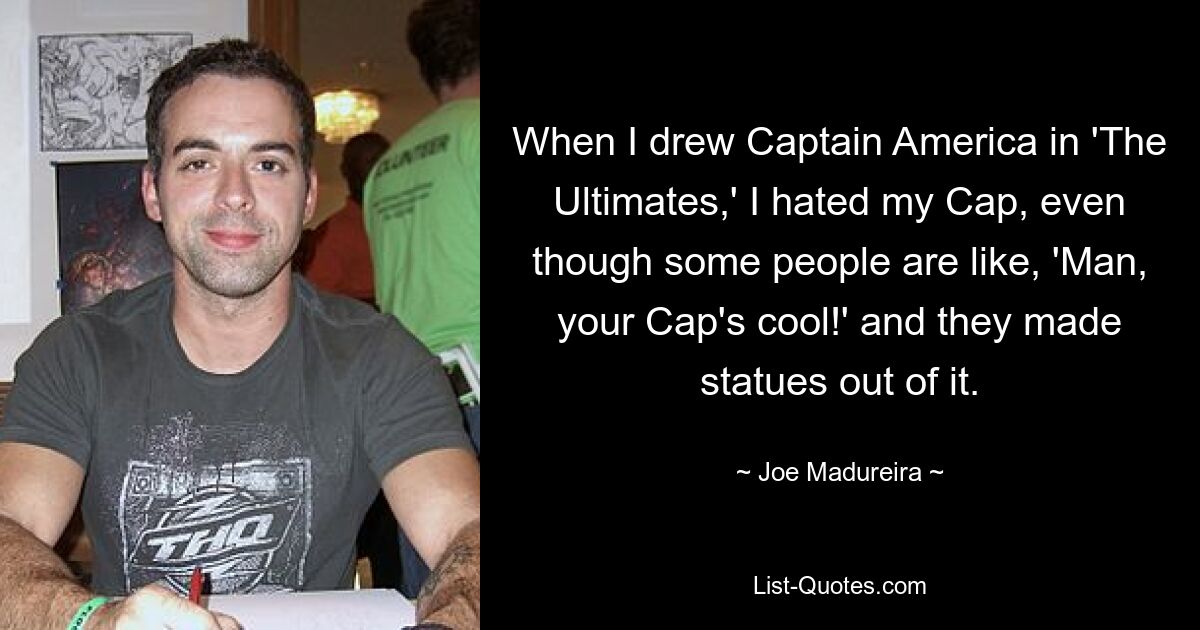 When I drew Captain America in 'The Ultimates,' I hated my Cap, even though some people are like, 'Man, your Cap's cool!' and they made statues out of it. — © Joe Madureira