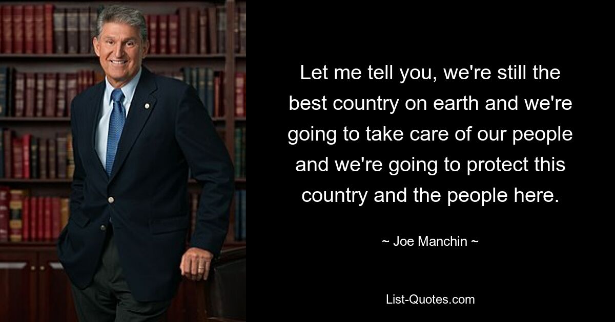 Let me tell you, we're still the best country on earth and we're going to take care of our people and we're going to protect this country and the people here. — © Joe Manchin