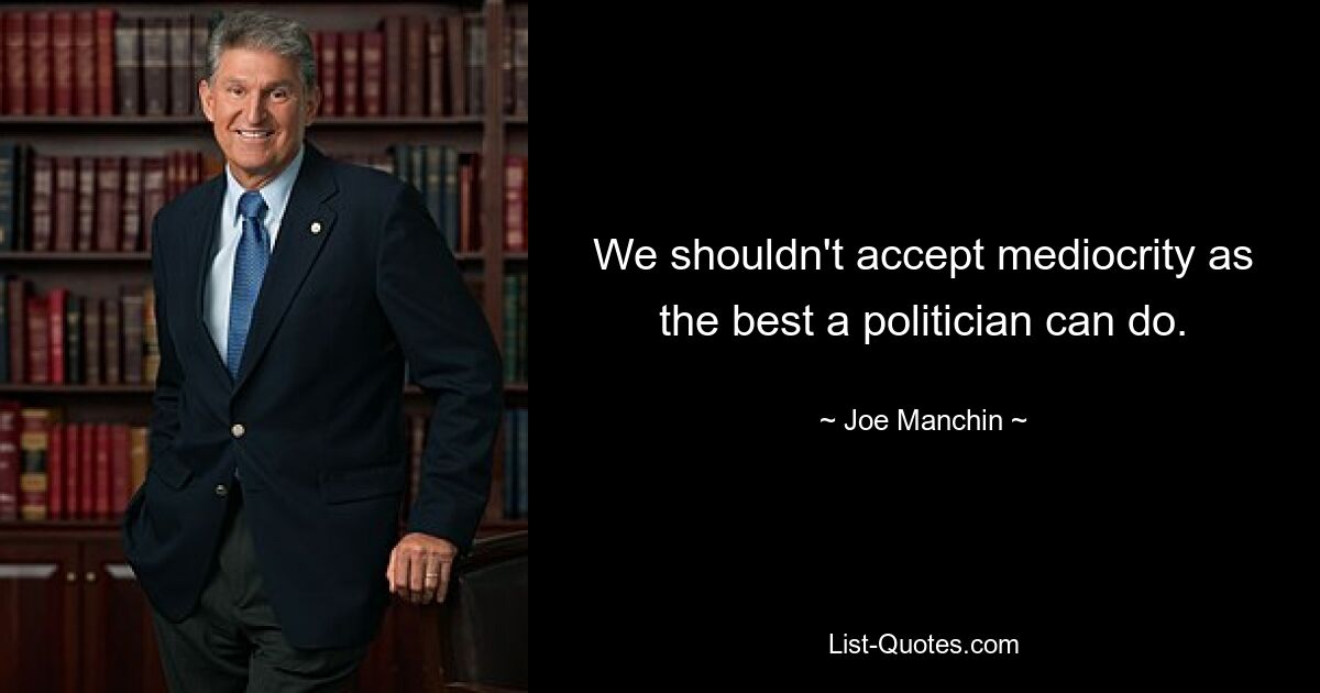 We shouldn't accept mediocrity as the best a politician can do. — © Joe Manchin