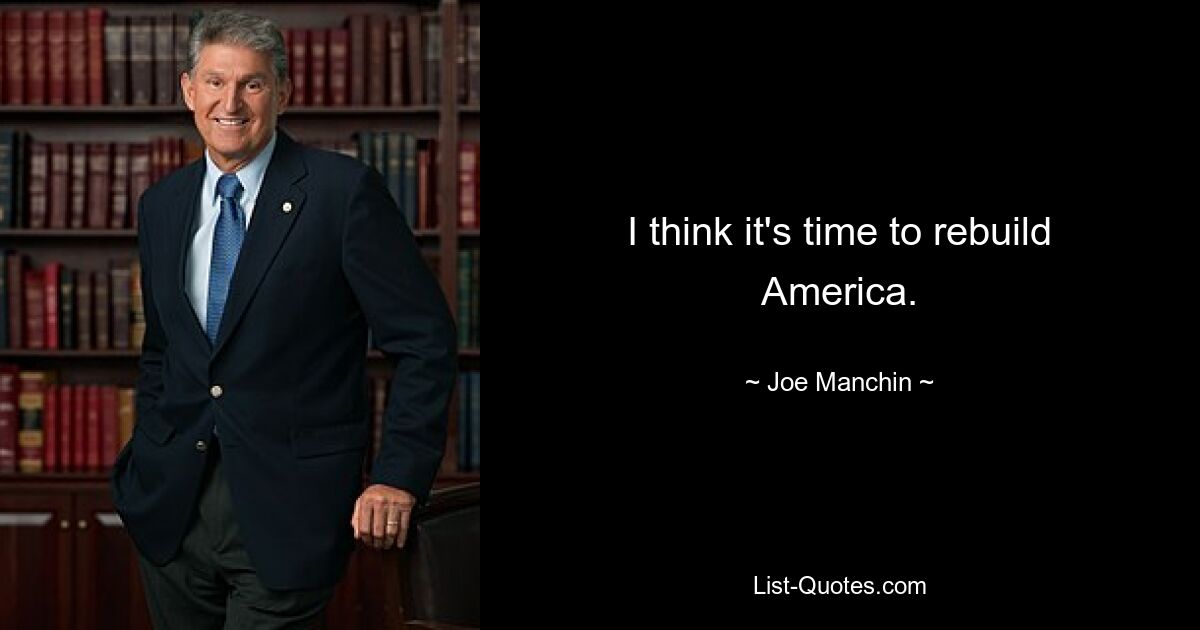 I think it's time to rebuild America. — © Joe Manchin