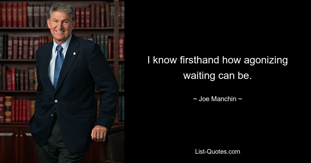 I know firsthand how agonizing waiting can be. — © Joe Manchin