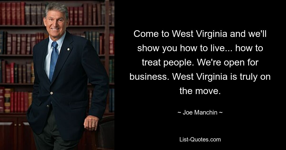 Come to West Virginia and we'll show you how to live... how to treat people. We're open for business. West Virginia is truly on the move. — © Joe Manchin